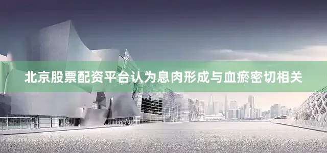 北京股票配资平台认为息肉形成与血瘀密切相关