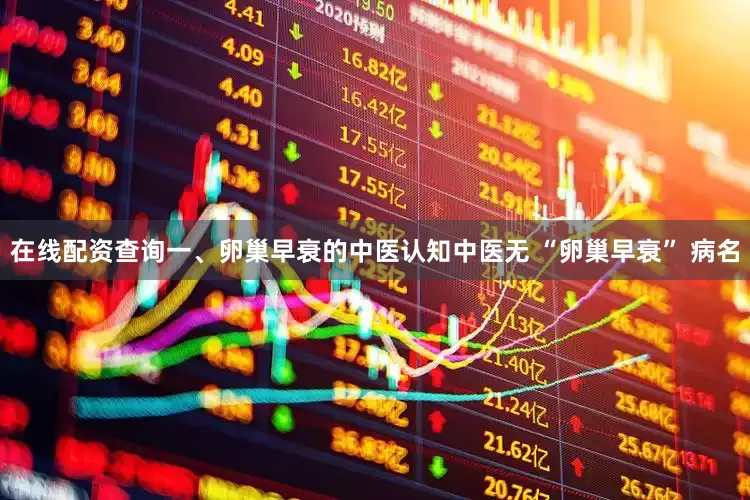 在线配资查询一、卵巢早衰的中医认知中医无 “卵巢早衰” 病名
