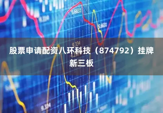 股票申请配资八环科技（874792）挂牌新三板