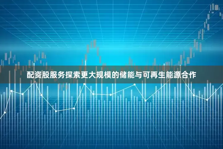 配资股服务探索更大规模的储能与可再生能源合作