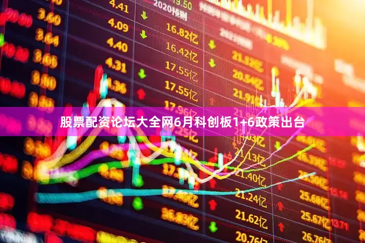 股票配资论坛大全网6月科创板1+6政策出台