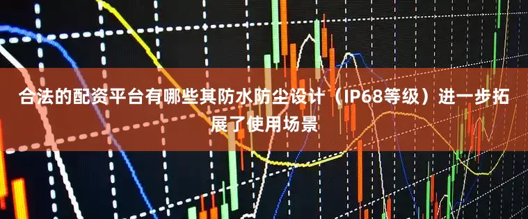 合法的配资平台有哪些其防水防尘设计（IP68等级）进一步拓展了使用场景
