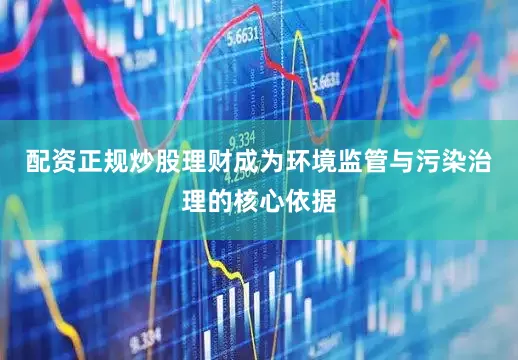 配资正规炒股理财成为环境监管与污染治理的核心依据