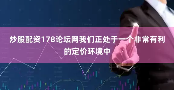 炒股配资178论坛网　　我们正处于一个非常有利的定价环境中