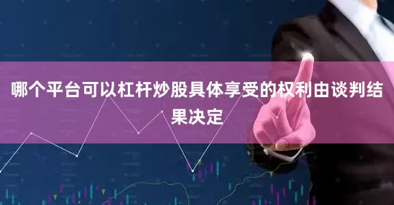 哪个平台可以杠杆炒股具体享受的权利由谈判结果决定