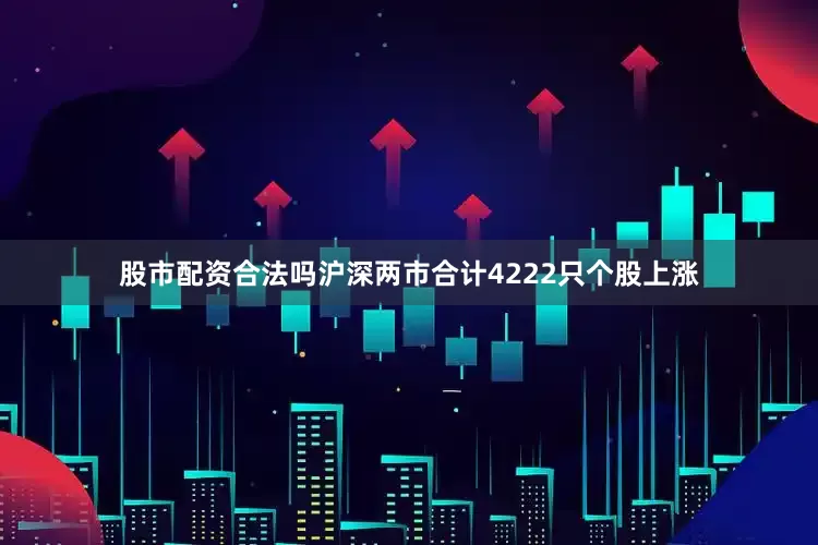 股市配资合法吗沪深两市合计4222只个股上涨