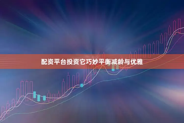 配资平台投资它巧妙平衡减龄与优雅