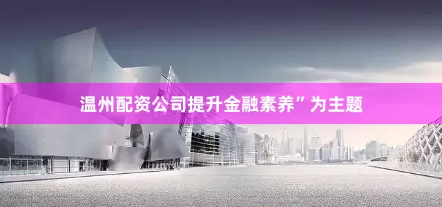温州配资公司提升金融素养”为主题
