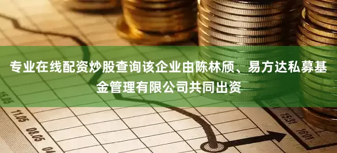 专业在线配资炒股查询该企业由陈林颀、易方达私募基金管理有限公司共同出资