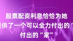 股票配资利息恰恰为她们提供了一个可以全力付出的“家”