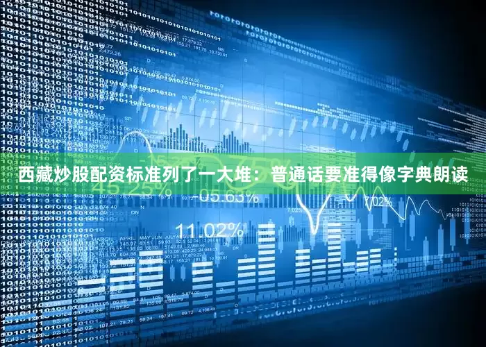 西藏炒股配资标准列了一大堆：普通话要准得像字典朗读