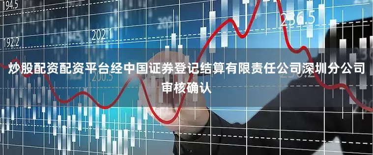 炒股配资配资平台经中国证券登记结算有限责任公司深圳分公司审核确认