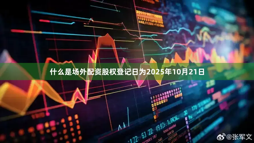 什么是场外配资股权登记日为2025年10月21日