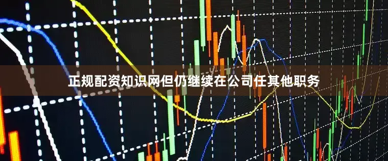 正规配资知识网但仍继续在公司任其他职务
