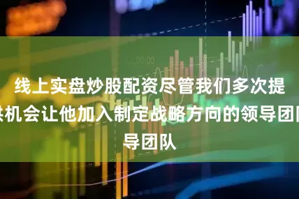 线上实盘炒股配资尽管我们多次提供机会让他加入制定战略方向的领导团队
