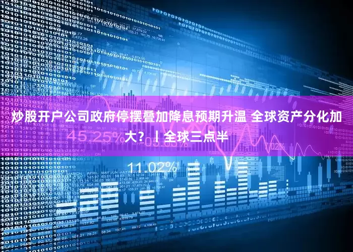 炒股开户公司政府停摆叠加降息预期升温 全球资产分化加大?丨全球三点半
