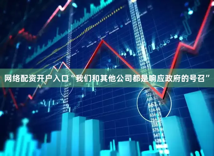 网络配资开户入口“我们和其他公司都是响应政府的号召”