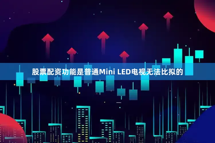 股票配资功能是普通Mini LED电视无法比拟的