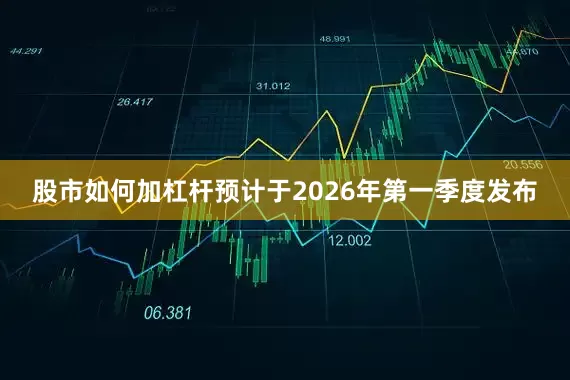 股市如何加杠杆预计于2026年第一季度发布