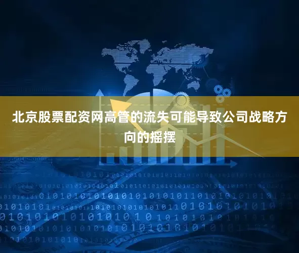 北京股票配资网高管的流失可能导致公司战略方向的摇摆