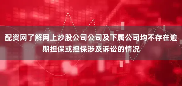 配资网了解网上炒股公司公司及下属公司均不存在逾期担保或担保涉及诉讼的情况