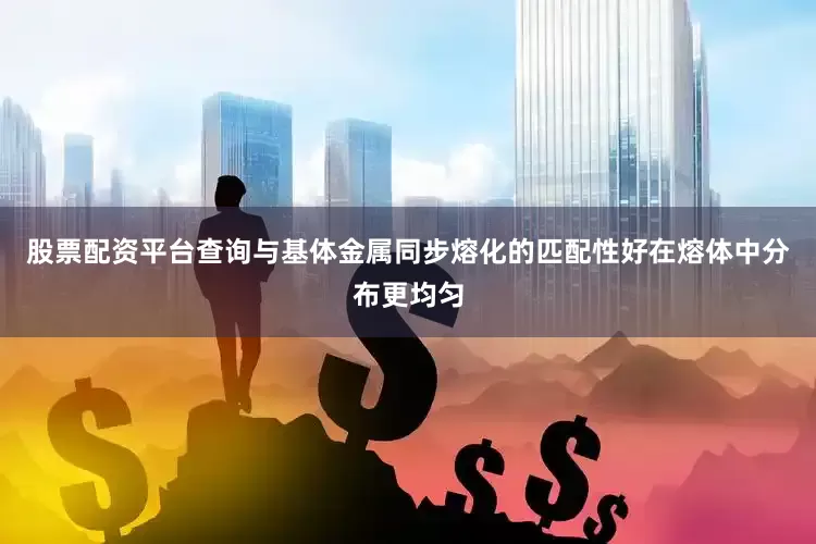 股票配资平台查询与基体金属同步熔化的匹配性好在熔体中分布更均匀