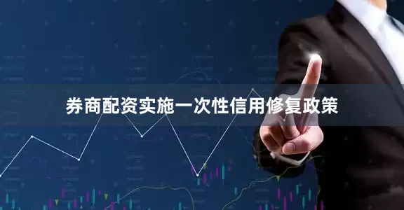 券商配资实施一次性信用修复政策