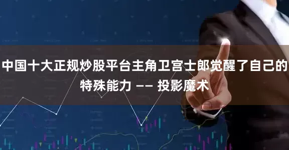 中国十大正规炒股平台主角卫宫士郎觉醒了自己的特殊能力 —— 投影魔术