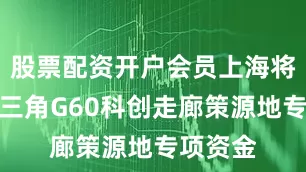 股票配资开户会员上海将设立长三角G60科创走廊策源地专项资金