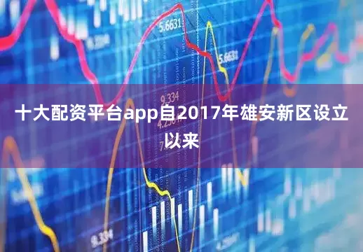 十大配资平台app自2017年雄安新区设立以来