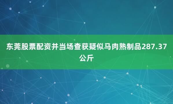 东莞股票配资并当场查获疑似马肉熟制品287.37公斤