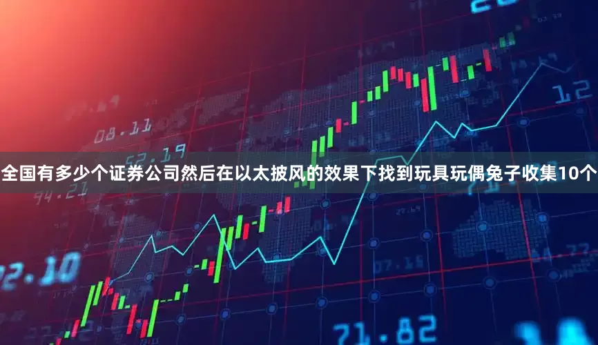 全国有多少个证券公司然后在以太披风的效果下找到玩具玩偶兔子收集10个