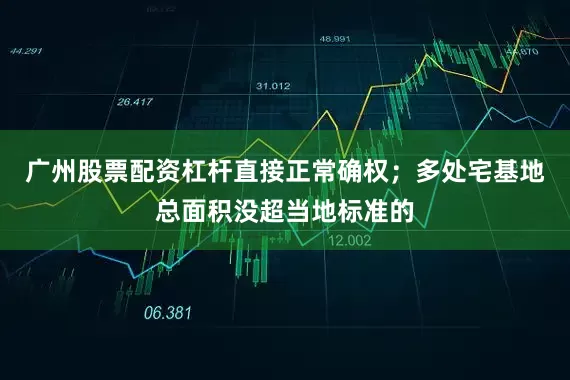 广州股票配资杠杆直接正常确权；多处宅基地总面积没超当地标准的