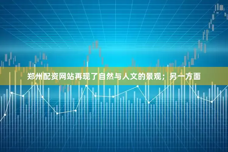 郑州配资网站再现了自然与人文的景观；另一方面
