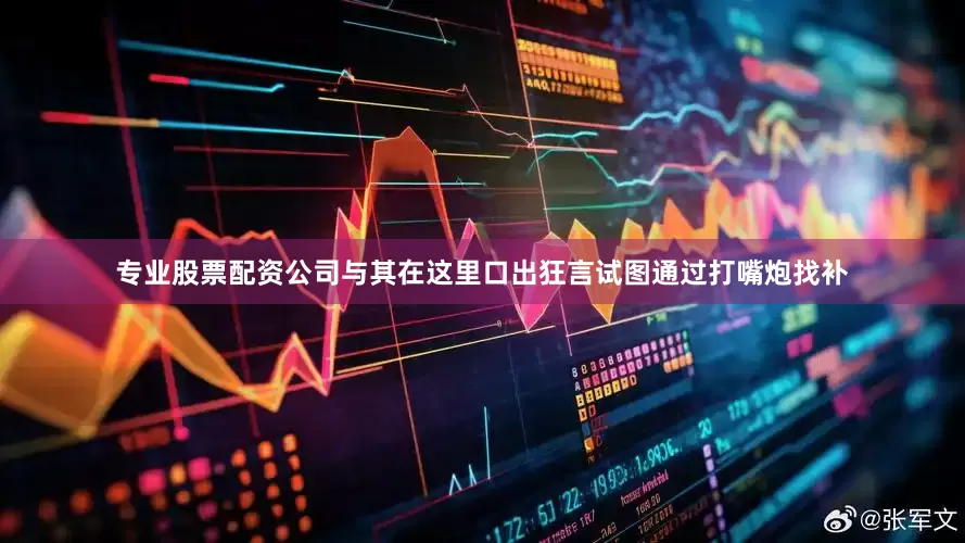 专业股票配资公司与其在这里口出狂言试图通过打嘴炮找补