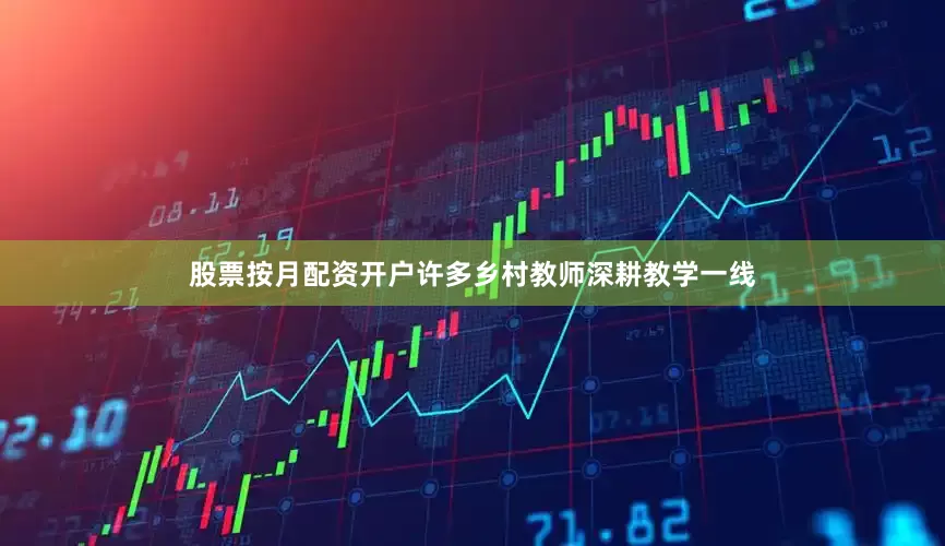 股票按月配资开户许多乡村教师深耕教学一线