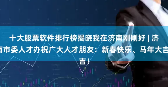 十大股票软件排行榜揭晓我在济南刚刚好 | 济南市委人才办祝广大人才朋友：新春快乐、马年大吉！