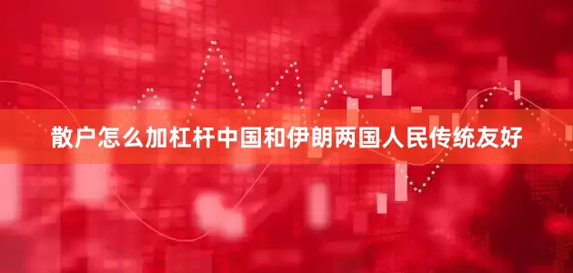 散户怎么加杠杆中国和伊朗两国人民传统友好