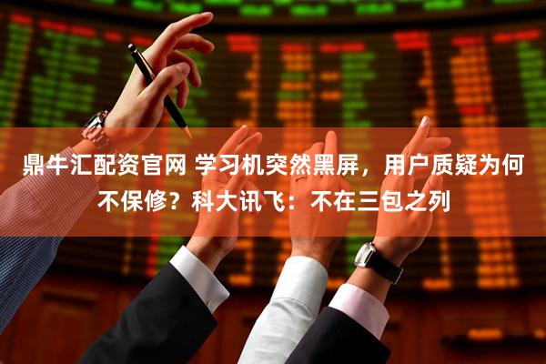 鼎牛汇配资官网 学习机突然黑屏，用户质疑为何不保修？科大讯飞：不在三包之列