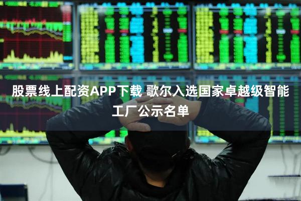 股票线上配资APP下载 歌尔入选国家卓越级智能工厂公示名单