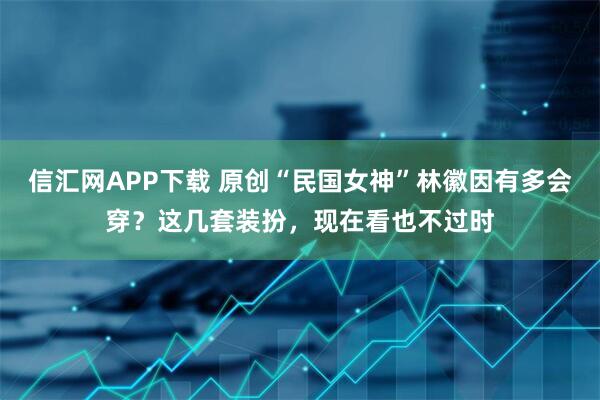 信汇网APP下载 原创“民国女神”林徽因有多会穿？这几套装扮，现在看也不过时