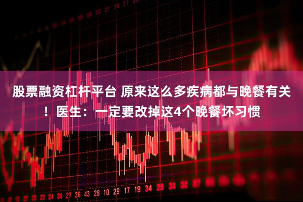 股票融资杠杆平台 原来这么多疾病都与晚餐有关！医生：一定要改掉这4个晚餐坏习惯