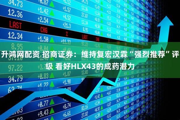 升鸿网配资 招商证券：维持复宏汉霖“强烈推荐”评级 看好HLX43的成药潜力