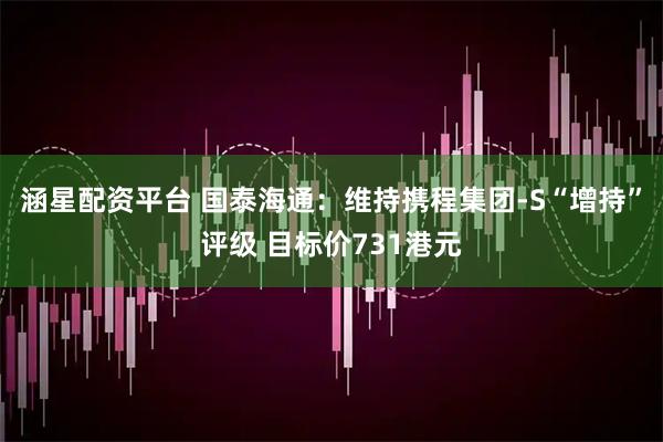 涵星配资平台 国泰海通：维持携程集团-S“增持”评级 目标价731港元