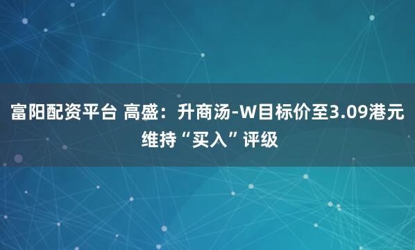 富阳配资平台 高盛：升商汤-W目标价至3.09港元 维持“买入”评级