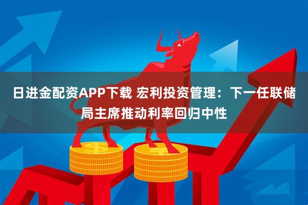 日进金配资APP下载 宏利投资管理：下一任联储局主席推动利率回归中性