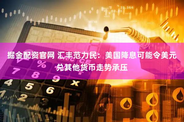 掘金配资官网 汇丰范力民：美国降息可能令美元兑其他货币走势承压