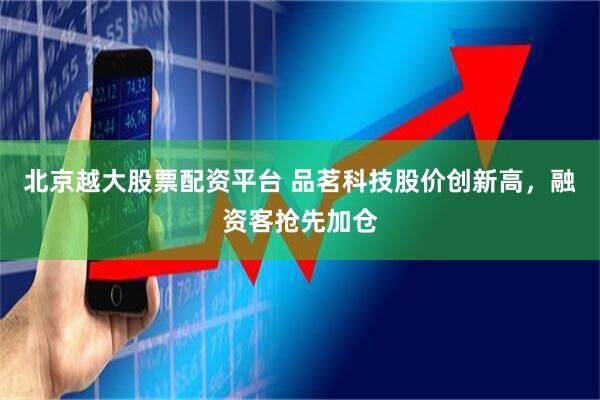 北京越大股票配资平台 品茗科技股价创新高，融资客抢先加仓