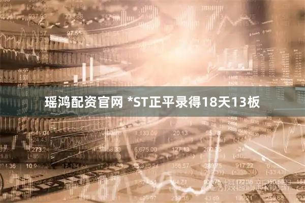 瑶鸿配资官网 *ST正平录得18天13板
