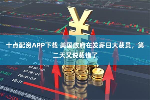 十点配资APP下载 美国政府在发薪日大裁员，第二天又说裁错了